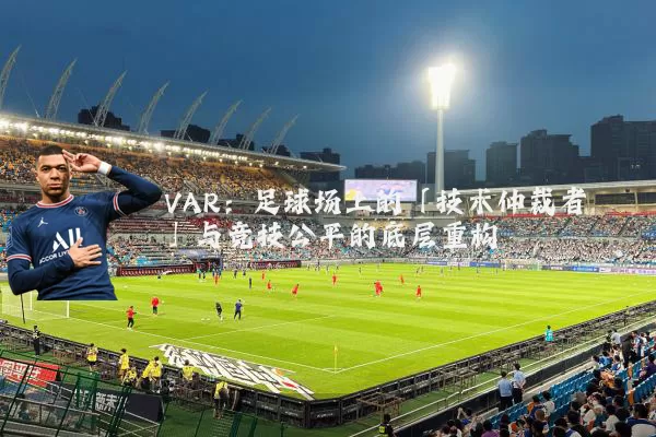 VAR:足球场上的「技术仲裁者」与竞技公平的底层重构