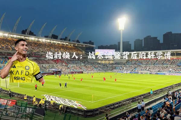 临时换人:战术调整背后的科学博弈