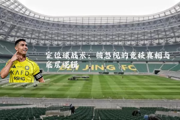 定位球战术:被忽视的竞技真相与底层逻辑