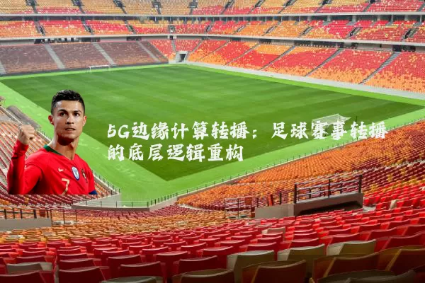 5G边缘计算转播:足球赛事转播的底层逻辑重构