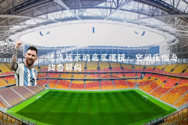 进攻战术的底层逻辑:空间压缩与动态解构