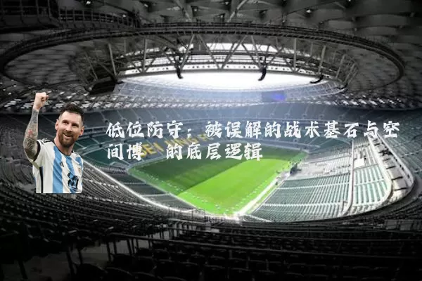 低位防守：被误解的战术基石与空间博弈的底层逻辑