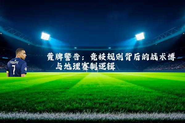 黄牌警告:竞技规则背后的战术博弈与地理赛制逻辑