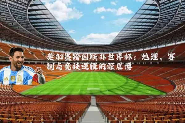 美加墨跨国联办世界杯:地理、赛制与竞技逻辑的深层博弈