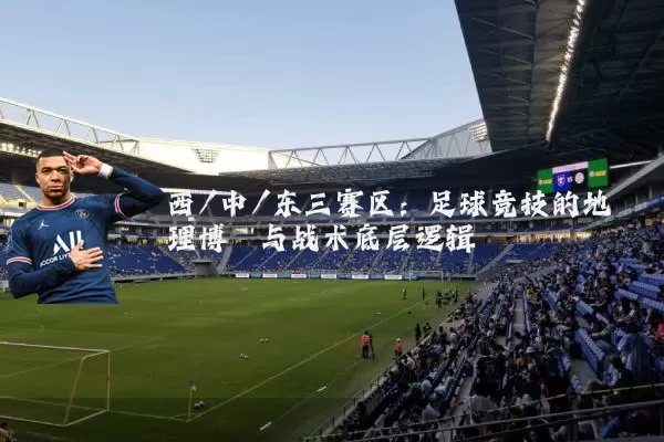 西/中/东三赛区:足球竞技的地理博弈与战术底层逻辑