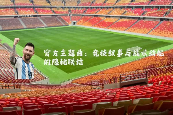 官方主题曲:竞技叙事与战术动能的隐秘联结