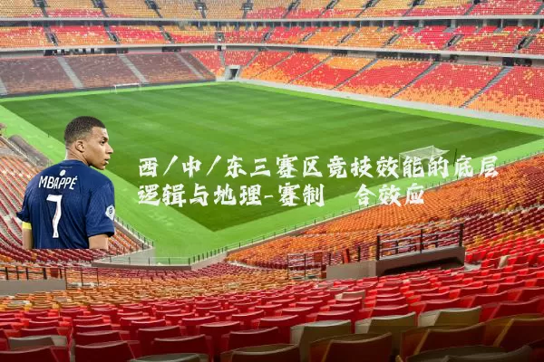 西/中/东三赛区竞技效能的底层逻辑与地理-赛制耦合效应