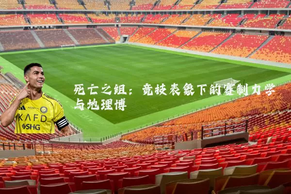 死亡之组：竞技表象下的赛制力学与地理博弈