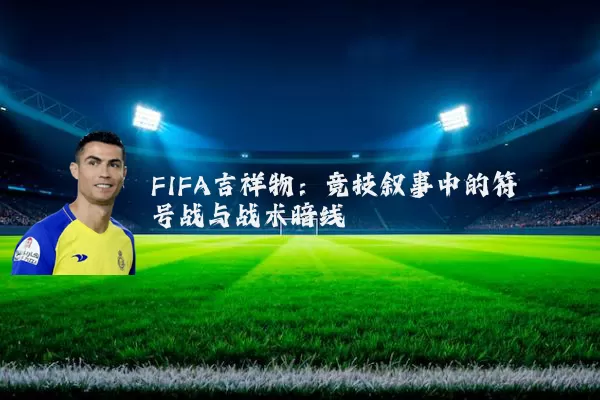 FIFA吉祥物:竞技叙事中的符号战与战术暗线